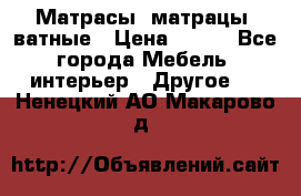 Матрасы (матрацы) ватные › Цена ­ 599 - Все города Мебель, интерьер » Другое   . Ненецкий АО,Макарово д.